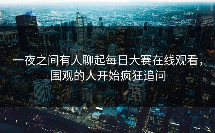 一夜之间有人聊起每日大赛在线观看，围观的人开始疯狂追问