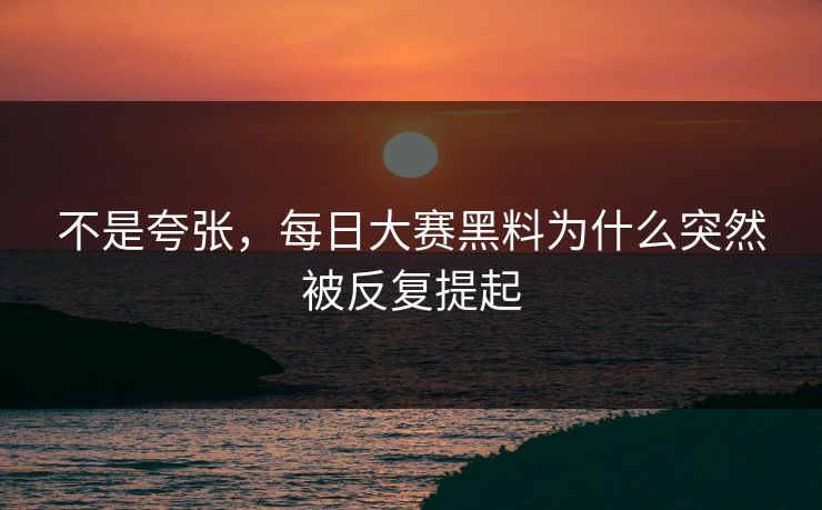 不是夸张，每日大赛黑料为什么突然被反复提起