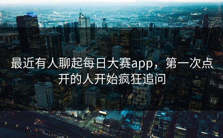 最近有人聊起每日大赛app，第一次点开的人开始疯狂追问