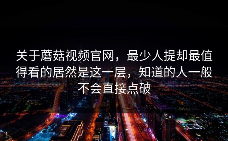 关于蘑菇视频官网，最少人提却最值得看的居然是这一层，知道的人一般不会直接点破