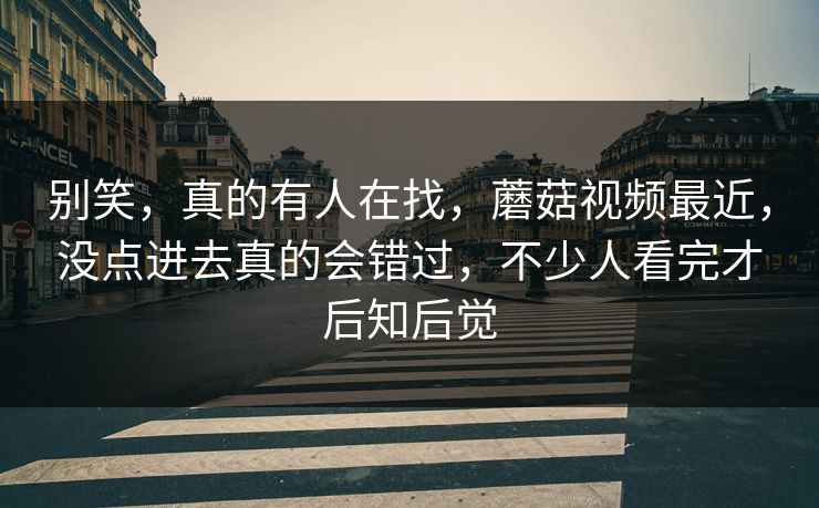 别笑，真的有人在找，蘑菇视频最近，没点进去真的会错过，不少人看完才后知后觉