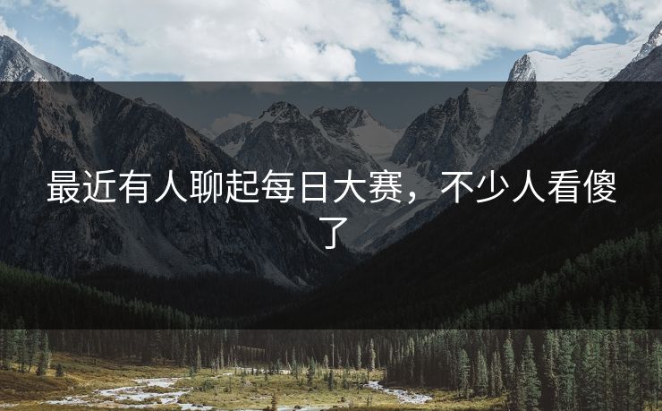 最近有人聊起每日大赛，不少人看傻了