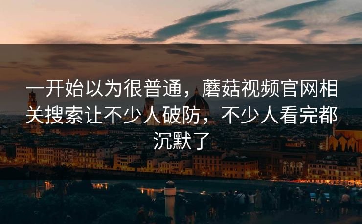 一开始以为很普通，蘑菇视频官网相关搜索让不少人破防，不少人看完都沉默了