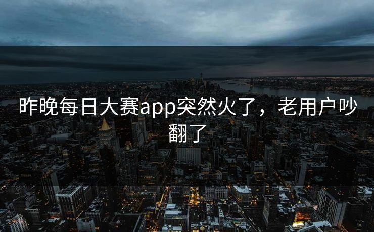 昨晚每日大赛app突然火了，老用户吵翻了