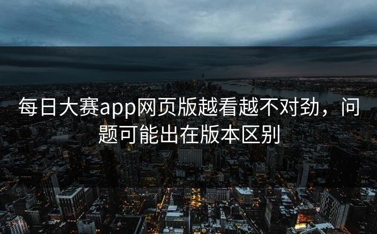 每日大赛app网页版越看越不对劲，问题可能出在版本区别