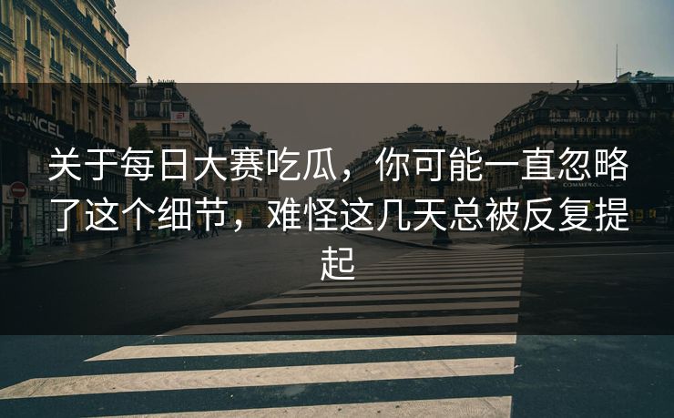 关于每日大赛吃瓜，你可能一直忽略了这个细节，难怪这几天总被反复提起