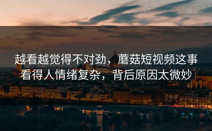 越看越觉得不对劲，蘑菇短视频这事看得人情绪复杂，背后原因太微妙