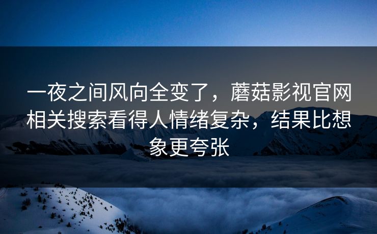 一夜之间风向全变了,蘑菇影视官网相关搜索看得人情绪复杂,结果比想象更夸张 一夜之间风向全变了,蘑菇影视官网相关搜索看得人情绪复杂,结果比想象更夸张