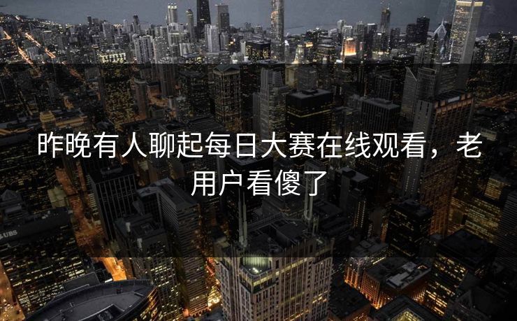 昨晚有人聊起每日大赛在线观看，老用户看傻了