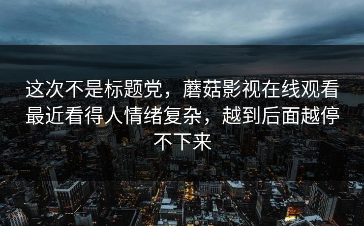 这次不是标题党，蘑菇影视在线观看最近看得人情绪复杂，越到后面越停不下来