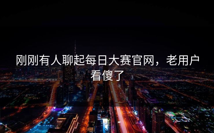 刚刚有人聊起每日大赛官网，老用户看傻了