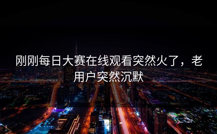 刚刚每日大赛在线观看突然火了，老用户突然沉默