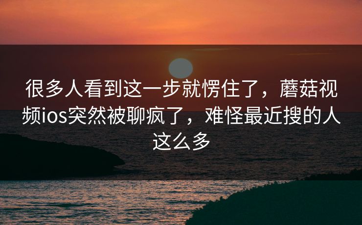 很多人看到这一步就愣住了，蘑菇视频ios突然被聊疯了，难怪最近搜的人这么多