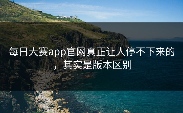 每日大赛app官网真正让人停不下来的，其实是版本区别