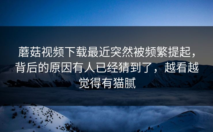 蘑菇视频下载最近突然被频繁提起，背后的原因有人已经猜到了，越看越觉得有猫腻