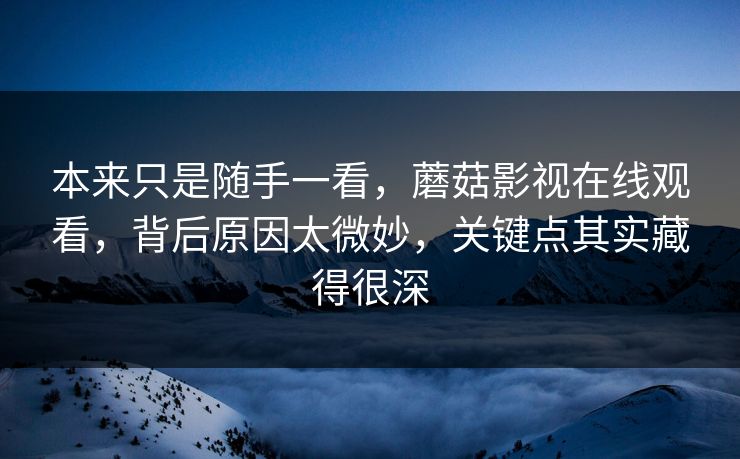 本来只是随手一看，蘑菇影视在线观看，背后原因太微妙，关键点其实藏得很深