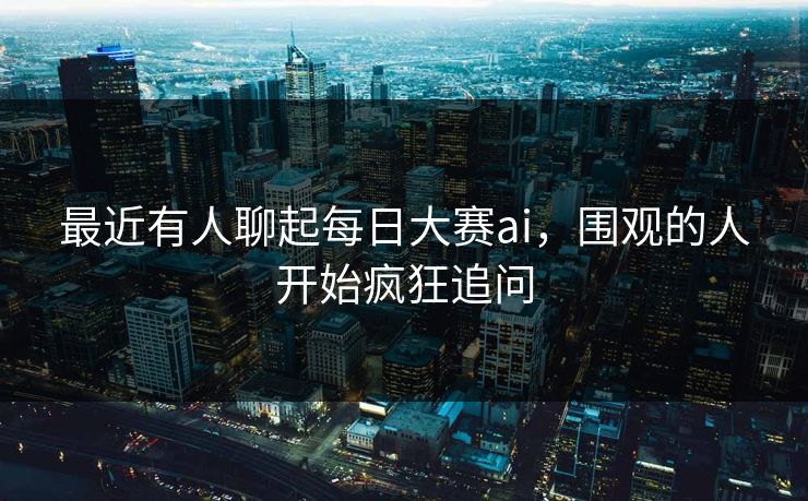 最近有人聊起每日大赛ai，围观的人开始疯狂追问