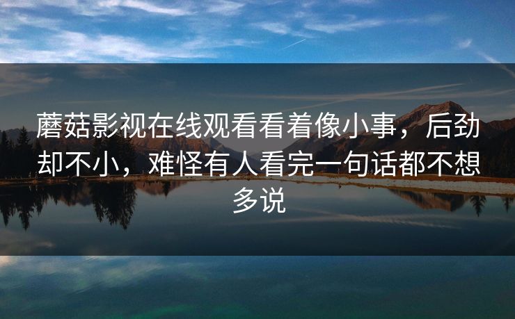 蘑菇影视在线观看看着像小事，后劲却不小，难怪有人看完一句话都不想多说