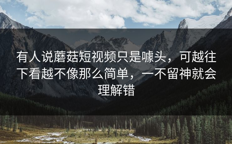 有人说蘑菇短视频只是噱头，可越往下看越不像那么简单，一不留神就会理解错