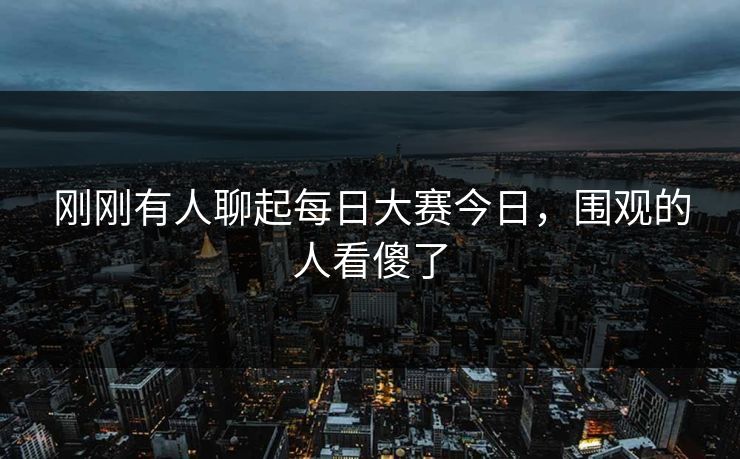 刚刚有人聊起每日大赛今日，围观的人看傻了