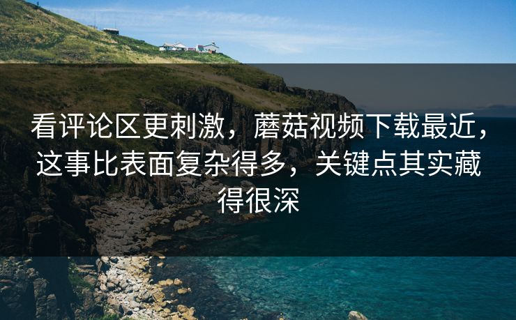 看评论区更刺激，蘑菇视频下载最近，这事比表面复杂得多，关键点其实藏得很深