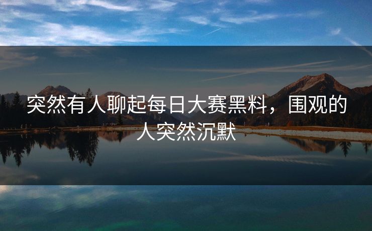 突然有人聊起每日大赛黑料，围观的人突然沉默