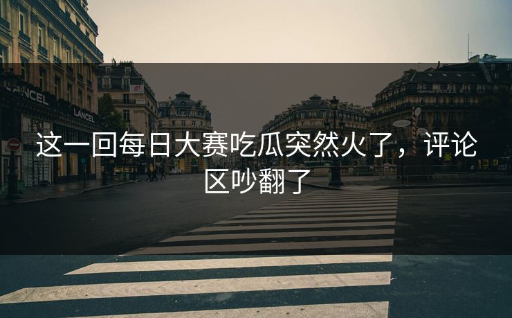 这一回每日大赛吃瓜突然火了，评论区吵翻了