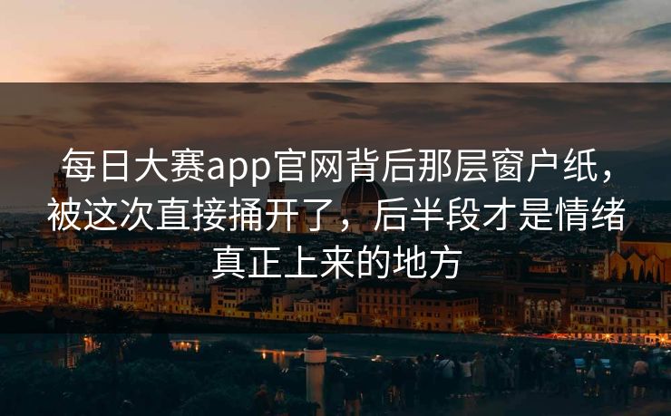 每日大赛app官网背后那层窗户纸，被这次直接捅开了，后半段才是情绪真正上来的地方