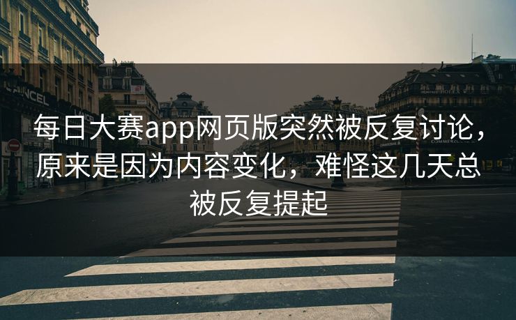 每日大赛app网页版突然被反复讨论，原来是因为内容变化，难怪这几天总被反复提起