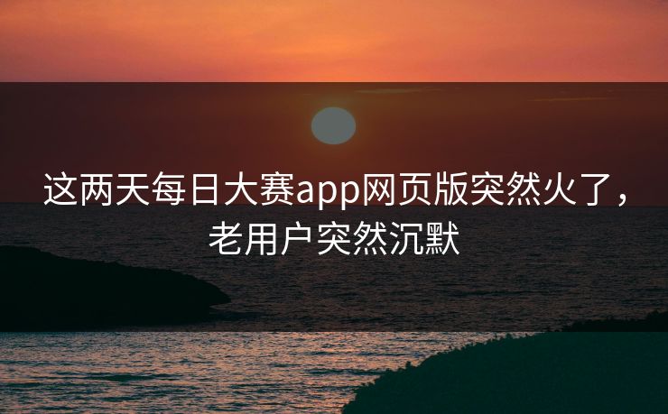 这两天每日大赛app网页版突然火了，老用户突然沉默