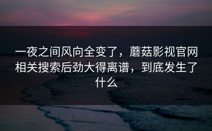 一夜之间风向全变了，蘑菇影视官网相关搜索后劲大得离谱，到底发生了什么