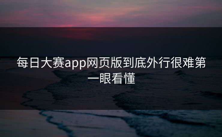 每日大赛app网页版到底外行很难第一眼看懂