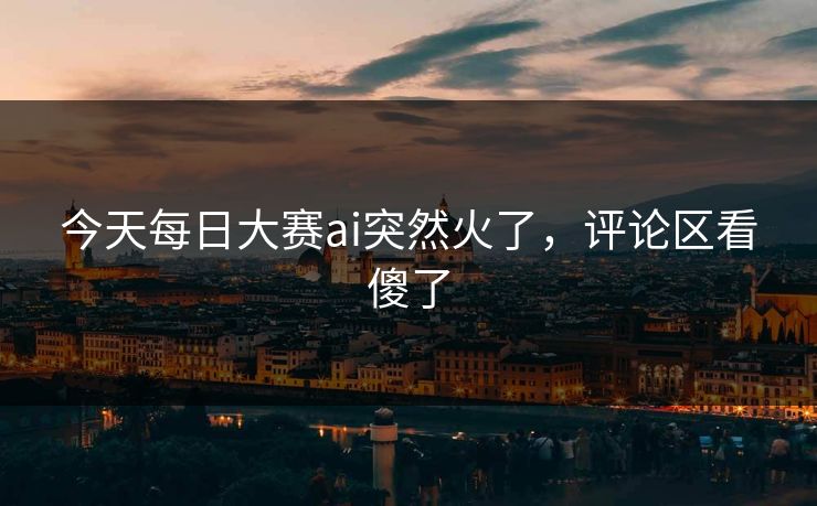今天每日大赛ai突然火了，评论区看傻了