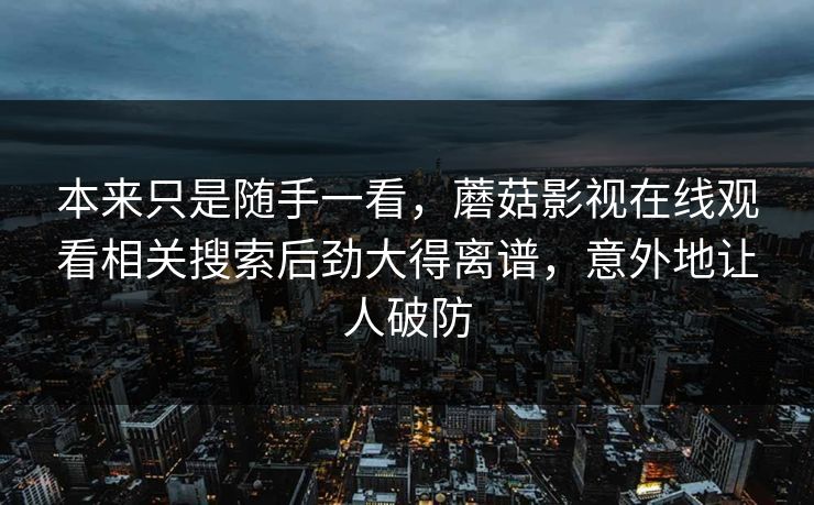 本来只是随手一看，蘑菇影视在线观看相关搜索后劲大得离谱，意外地让人破防