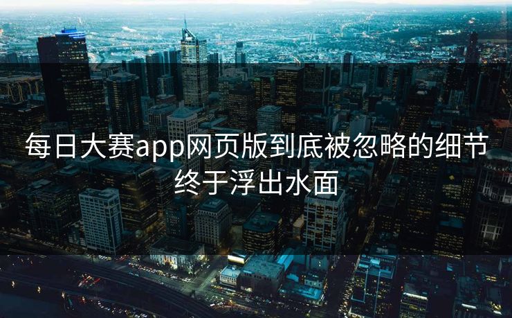 每日大赛app网页版到底被忽略的细节终于浮出水面