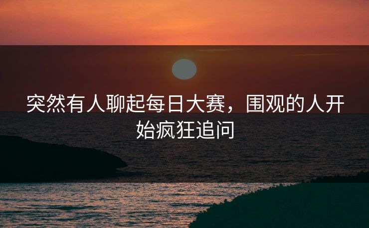 突然有人聊起每日大赛，围观的人开始疯狂追问