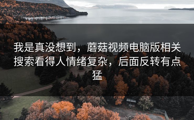 我是真没想到，蘑菇视频电脑版相关搜索看得人情绪复杂，后面反转有点猛