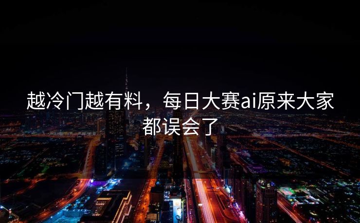 越冷门越有料，每日大赛ai原来大家都误会了