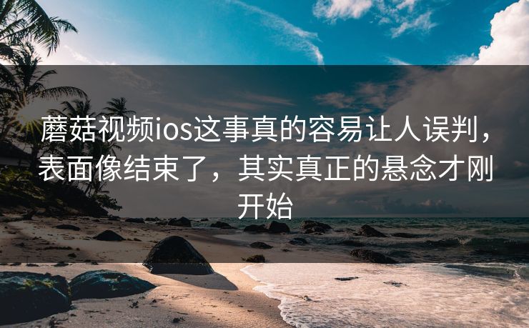 蘑菇视频ios这事真的容易让人误判，表面像结束了，其实真正的悬念才刚开始