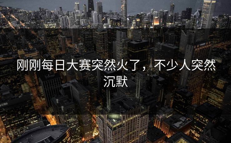 刚刚每日大赛突然火了，不少人突然沉默