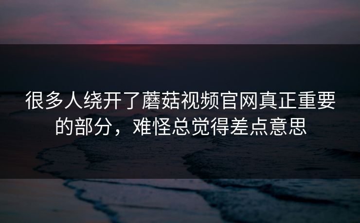 很多人绕开了蘑菇视频官网真正重要的部分，难怪总觉得差点意思