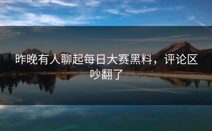 昨晚有人聊起每日大赛黑料,评论区吵翻了 昨晚有人聊起每日大赛黑料,评论区吵翻了
