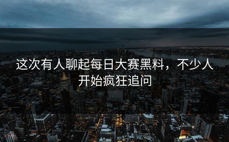 这次有人聊起每日大赛黑料,不少人开始疯狂追问 这次有人聊起每日大赛黑料,不少人开始疯狂追问