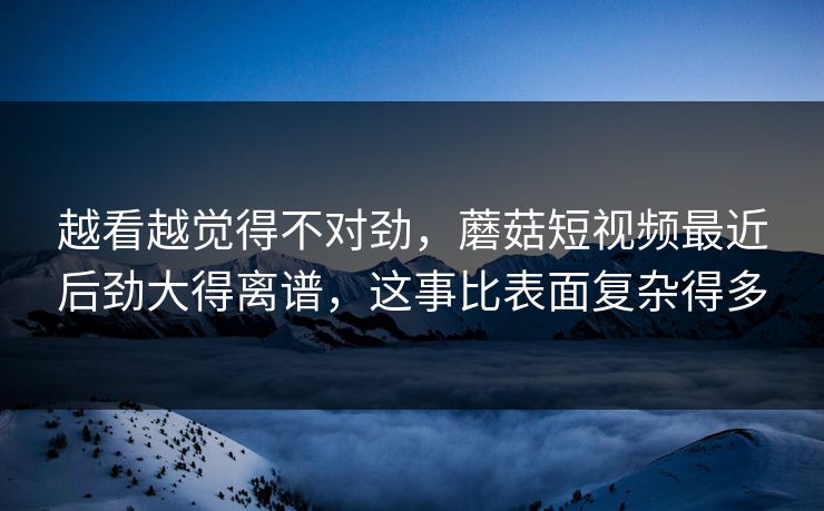 越看越觉得不对劲,蘑菇短视频最近后劲大得离谱,这事比表面复杂得多 越看越觉得不对劲,蘑菇短视频最近后劲大得离谱,这事比表面复杂得多