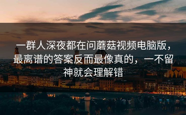 一群人深夜都在问蘑菇视频电脑版，最离谱的答案反而最像真的，一不留神就会理解错