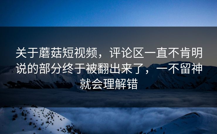 关于蘑菇短视频,评论区一直不肯明说的部分终于被翻出来了,一不留神就会理解错 关于蘑菇短视频,评论区一直不肯明说的部分终于被翻出来了,一不留神就会理解错
