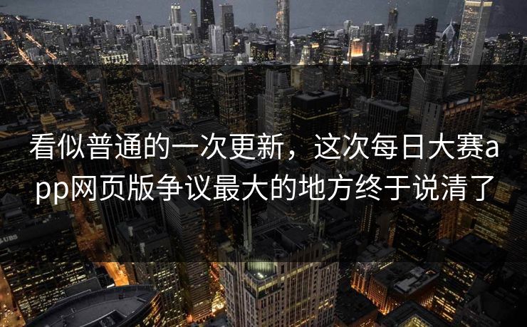 看似普通的一次更新,这次每日大赛app网页版争议最大的地方终于说清了 看似普通的一次更新,这次每日大赛app网页版争议最大的地方终于说清了