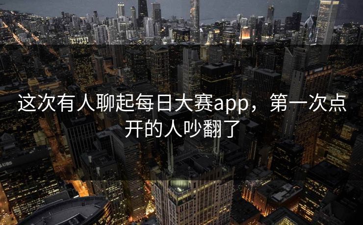 这次有人聊起每日大赛app,第一次点开的人吵翻了 这次有人聊起每日大赛app,第一次点开的人吵翻了