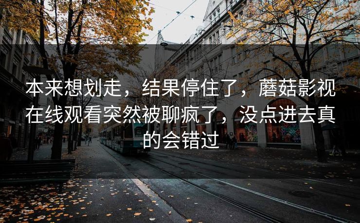本来想划走，结果停住了，蘑菇影视在线观看突然被聊疯了，没点进去真的会错过