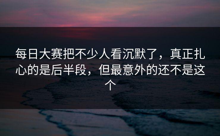 每日大赛把不少人看沉默了,真正扎心的是后半段,但最意外的还不是这个 每日大赛把不少人看沉默了,真正扎心的是后半段,但最意外的还不是这个